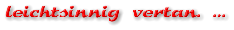 leichtsinnig vertan. …